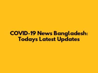 COVID-19 News Bangladesh: Today's Latest Updates