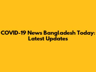 COVID-19 News Bangladesh Today: Latest Updates