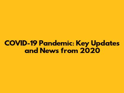 COVID-19 Pandemic: Key Updates and News from 2020