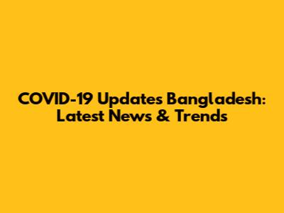 COVID-19 Updates Bangladesh: Latest News & Trends