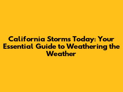 California Storms Today: Your Essential Guide to Weathering the Weather