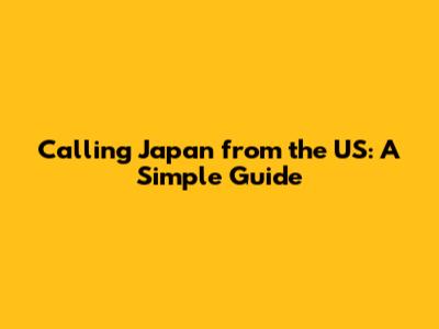 Calling Japan from the US: A Simple Guide