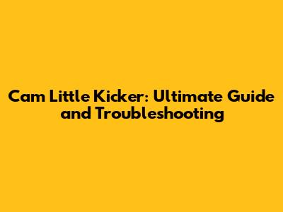 Cam Little Kicker: Ultimate Guide and Troubleshooting