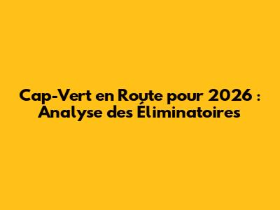Cap-Vert en Route pour 2026 : Analyse des Éliminatoires