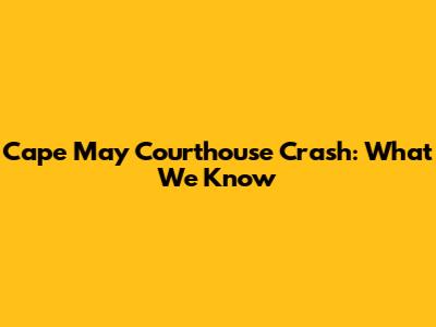 Cape May Courthouse Crash: What We Know