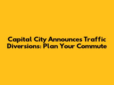 Capital City Announces Traffic Diversions: Plan Your Commute