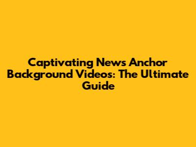 Captivating News Anchor Background Videos: The Ultimate Guide