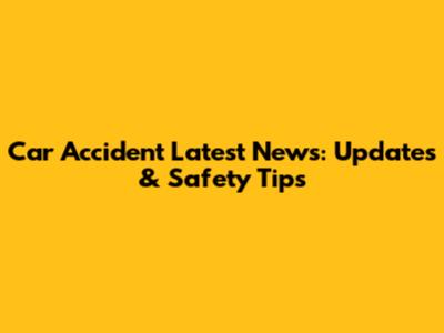 Car Accident Latest News: Updates & Safety Tips