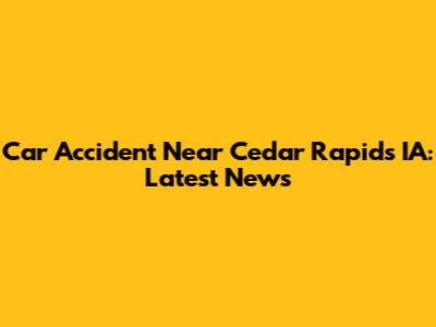 Car Accident Near Cedar Rapids IA: Latest News