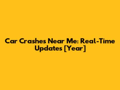 Car Crashes Near Me: Real-Time Updates [Year]