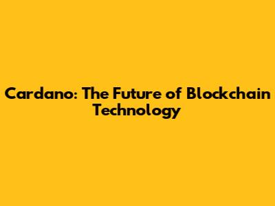 Cardano: The Future of Blockchain Technology
