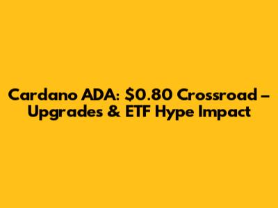 Cardano ADA: $0.80 Crossroad – Upgrades & ETF Hype Impact