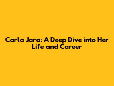 Carla Jara: A Deep Dive into Her Life and Career