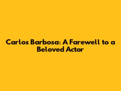 Carlos Barbosa: A Farewell to a Beloved Actor