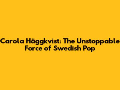 Carola Häggkvist: The Unstoppable Force of Swedish Pop