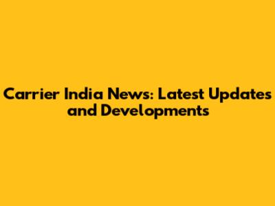 Carrier India News: Latest Updates and Developments