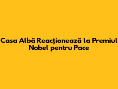 Casa Albă Reacționează la Premiul Nobel pentru Pace