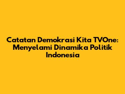 Catatan Demokrasi Kita TVOne: Menyelami Dinamika Politik Indonesia