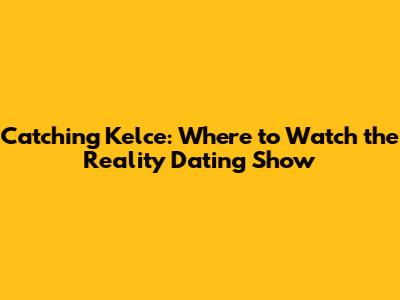 Catching Kelce: Where to Watch the Reality Dating Show