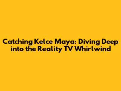 Catching Kelce Maya: Diving Deep into the Reality TV Whirlwind
