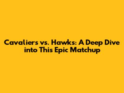 Cavaliers vs. Hawks: A Deep Dive into This Epic Matchup