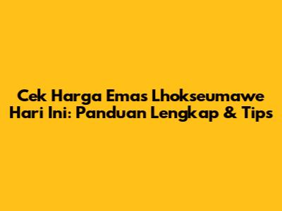 Cek Harga Emas Lhokseumawe Hari Ini: Panduan Lengkap & Tips