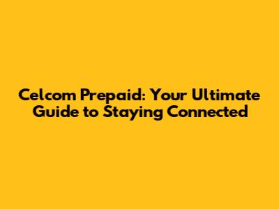 Celcom Prepaid: Your Ultimate Guide to Staying Connected