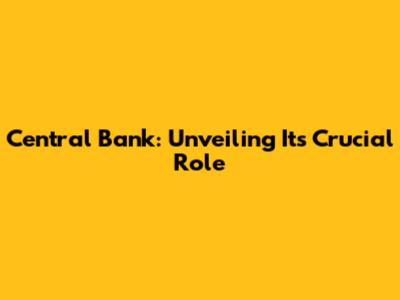 Central Bank: Unveiling Its Crucial Role
