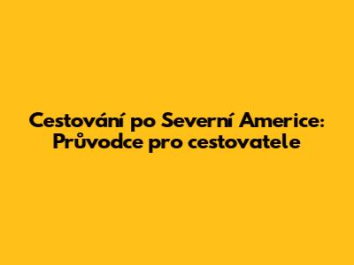 Cestování po Severní Americe: Průvodce pro cestovatele