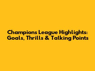 Champions League Highlights: Goals, Thrills & Talking Points