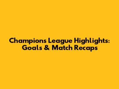 Champions League Highlights: Goals & Match Recaps