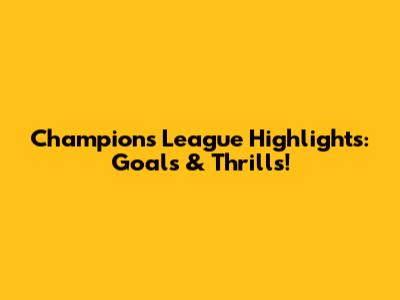 Champions League Highlights: Goals & Thrills!