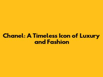 Chanel: A Timeless Icon of Luxury and Fashion
