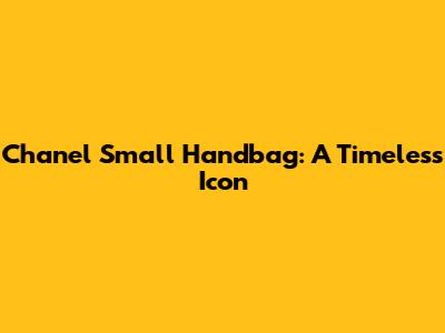 Chanel Small Handbag: A Timeless Icon