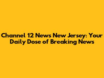 Channel 12 News New Jersey: Your Daily Dose of Breaking News