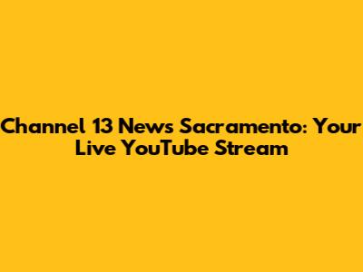 Channel 13 News Sacramento: Your Live YouTube Stream