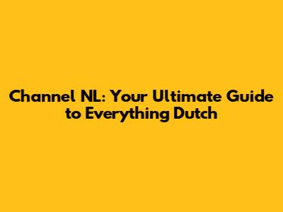 Channel NL: Your Ultimate Guide to Everything Dutch