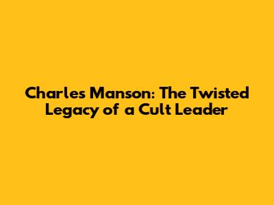Charles Manson: The Twisted Legacy of a Cult Leader