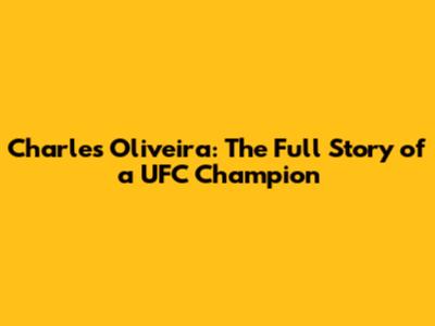 Charles Oliveira: The Full Story of a UFC Champion