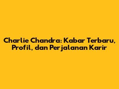 Charlie Chandra: Kabar Terbaru, Profil, dan Perjalanan Karir