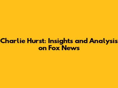 Charlie Hurst: Insights and Analysis on Fox News
