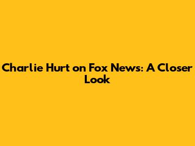 Charlie Hurt on Fox News: A Closer Look