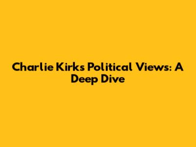 Charlie Kirk's Political Views: A Deep Dive