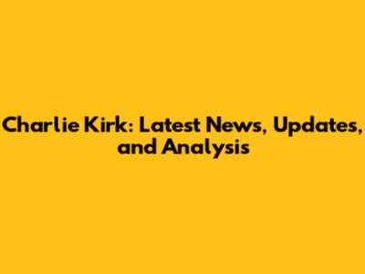 Charlie Kirk: Latest News, Updates, and Analysis