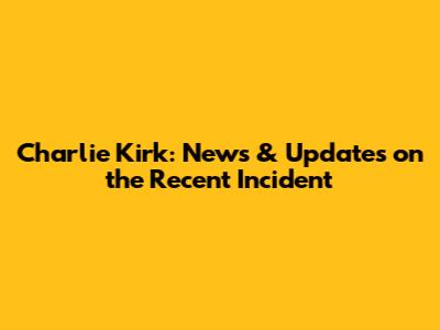 Charlie Kirk: News & Updates on the Recent Incident
