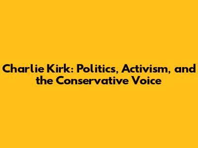 Charlie Kirk: Politics, Activism, and the Conservative Voice