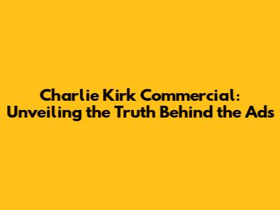Charlie Kirk Commercial: Unveiling the Truth Behind the Ads