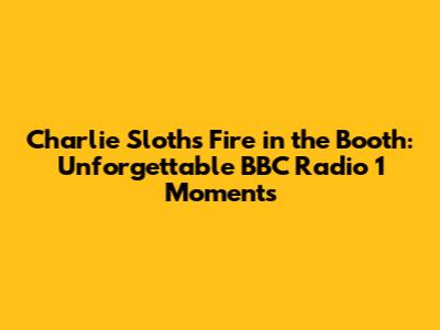 Charlie Sloth's Fire in the Booth: Unforgettable BBC Radio 1 Moments