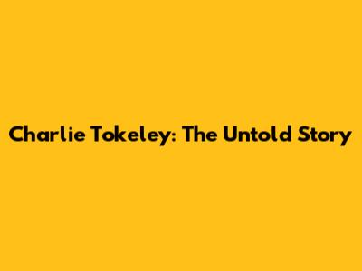 Charlie Tokeley: The Untold Story