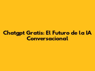 Chatgpt Gratis: El Futuro de la IA Conversacional